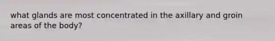 what glands are most concentrated in the axillary and groin areas of the body?