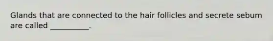 Glands that are connected to the hair follicles and secrete sebum are called __________.