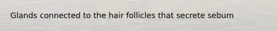 Glands connected to the hair follicles that secrete sebum