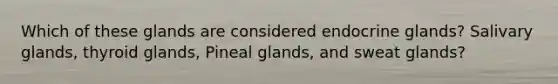 Which of these glands are considered endocrine glands? Salivary glands, thyroid glands, Pineal glands, and sweat glands?