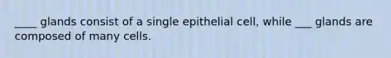 ____ glands consist of a single epithelial cell, while ___ glands are composed of many cells.