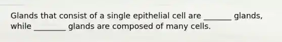 Glands that consist of a single epithelial cell are _______ glands, while ________ glands are composed of many cells.