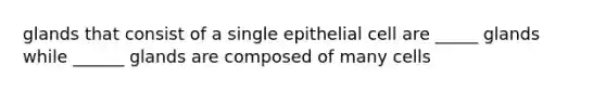 glands that consist of a single epithelial cell are _____ glands while ______ glands are composed of many cells