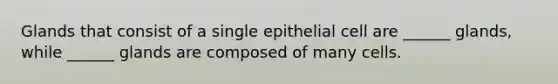 Glands that consist of a single epithelial cell are ______ glands, while ______ glands are composed of many cells.