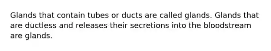 Glands that contain tubes or ducts are called glands. Glands that are ductless and releases their secretions into the bloodstream are glands.