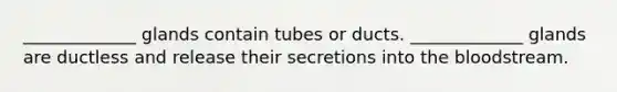 _____________ glands contain tubes or ducts. _____________ glands are ductless and release their secretions into <a href='https://www.questionai.com/knowledge/k7oXMfj7lk-the-blood' class='anchor-knowledge'>the blood</a>stream.