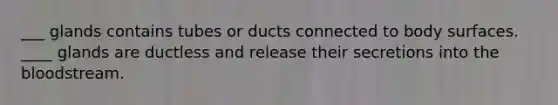 ___ glands contains tubes or ducts connected to body surfaces. ____ glands are ductless and release their secretions into <a href='https://www.questionai.com/knowledge/k7oXMfj7lk-the-blood' class='anchor-knowledge'>the blood</a>stream.