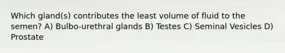 Which gland(s) contributes the least volume of fluid to the semen? A) Bulbo-urethral glands B) Testes C) Seminal Vesicles D) Prostate