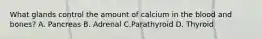 What glands control the amount of calcium in the blood and bones? A. Pancreas B. Adrenal C.Parathyroid D. Thyroid
