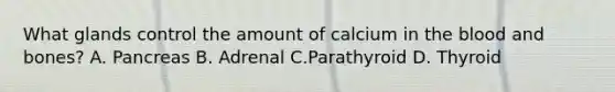 What glands control the amount of calcium in the blood and bones? A. Pancreas B. Adrenal C.Parathyroid D. Thyroid