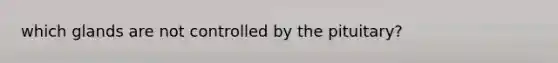 which glands are not controlled by the pituitary?