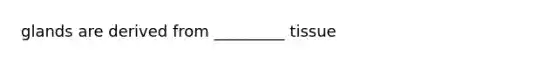 glands are derived from _________ tissue