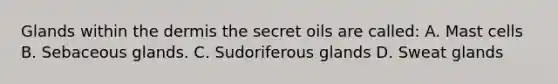 Glands within the dermis the secret oils are called: A. Mast cells B. Sebaceous glands. C. Sudoriferous glands D. Sweat glands