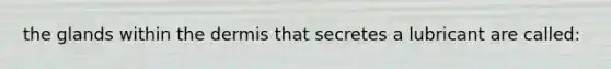 the glands within the dermis that secretes a lubricant are called: