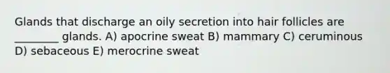 Glands that discharge an oily secretion into hair follicles are ________ glands. A) apocrine sweat B) mammary C) ceruminous D) sebaceous E) merocrine sweat