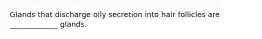 Glands that discharge oily secretion into hair follicles are _____________ glands.