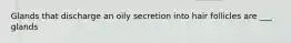 Glands that discharge an oily secretion into hair follicles are ___ glands