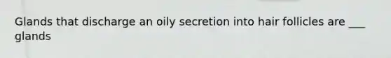 Glands that discharge an oily secretion into hair follicles are ___ glands