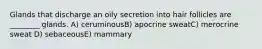 Glands that discharge an oily secretion into hair follicles are ________ glands. A) ceruminousB) apocrine sweatC) merocrine sweat D) sebaceousE) mammary