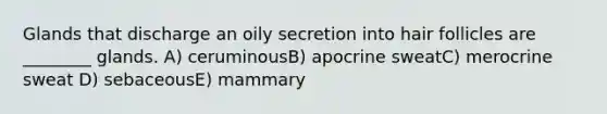 Glands that discharge an oily secretion into hair follicles are ________ glands. A) ceruminousB) apocrine sweatC) merocrine sweat D) sebaceousE) mammary