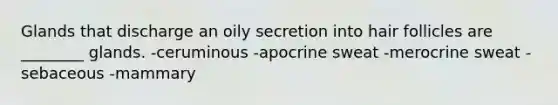 Glands that discharge an oily secretion into hair follicles are ________ glands. -ceruminous -apocrine sweat -merocrine sweat -sebaceous -mammary