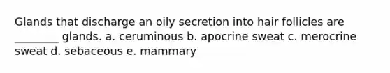 Glands that discharge an oily secretion into hair follicles are ________ glands. a. ceruminous b. apocrine sweat c. merocrine sweat d. sebaceous e. mammary