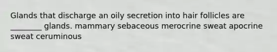 Glands that discharge an oily secretion into hair follicles are ________ glands. mammary sebaceous merocrine sweat apocrine sweat ceruminous