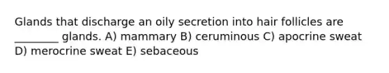 Glands that discharge an oily secretion into hair follicles are ________ glands. A) mammary B) ceruminous C) apocrine sweat D) merocrine sweat E) sebaceous