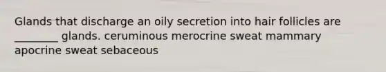 Glands that discharge an oily secretion into hair follicles are ________ glands. ceruminous merocrine sweat mammary apocrine sweat sebaceous