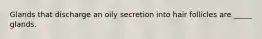 Glands that discharge an oily secretion into hair follicles are _____ glands.