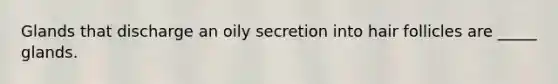 Glands that discharge an oily secretion into hair follicles are _____ glands.