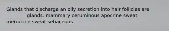 Glands that discharge an oily secretion into hair follicles are ________ glands: mammary ceruminous apocrine sweat merocrine sweat sebaceous