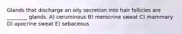 Glands that discharge an oily secretion into hair follicles are ________ glands. A) ceruminous B) merocrine sweat C) mammary D) apocrine sweat E) sebaceous