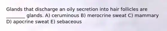 Glands that discharge an oily secretion into hair follicles are ________ glands. A) ceruminous B) merocrine sweat C) mammary D) apocrine sweat E) sebaceous