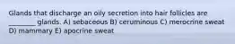 Glands that discharge an oily secretion into hair follicles are ________ glands. A) sebaceous B) ceruminous C) merocrine sweat D) mammary E) apocrine sweat