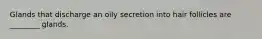 Glands that discharge an oily secretion into hair follicles are ________ glands.
