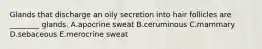 Glands that discharge an oily secretion into hair follicles are ________ glands. A.apocrine sweat B.ceruminous C.mammary D.sebaceous E.merocrine sweat