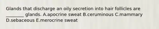 Glands that discharge an oily secretion into hair follicles are ________ glands. A.apocrine sweat B.ceruminous C.mammary D.sebaceous E.merocrine sweat