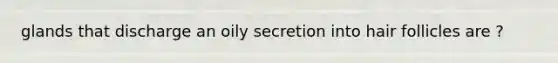 glands that discharge an oily secretion into hair follicles are ?