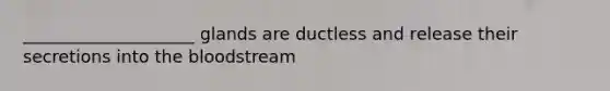 ____________________ glands are ductless and release their secretions into the bloodstream