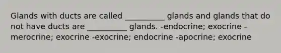 Glands with ducts are called __________ glands and glands that do not have ducts are __________ glands. -endocrine; exocrine -merocrine; exocrine -exocrine; endocrine -apocrine; exocrine