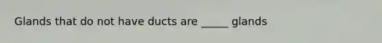 Glands that do not have ducts are _____ glands