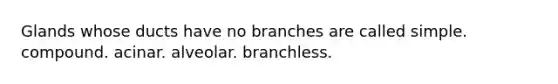 Glands whose ducts have no branches are called simple. compound. acinar. alveolar. branchless.