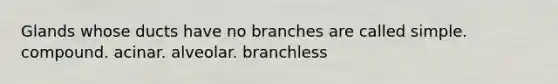 Glands whose ducts have no branches are called simple. compound. acinar. alveolar. branchless