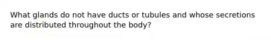 What glands do not have ducts or tubules and whose secretions are distributed throughout the body?