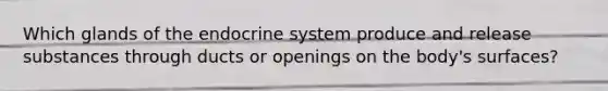 Which glands of the endocrine system produce and release substances through ducts or openings on the body's surfaces?