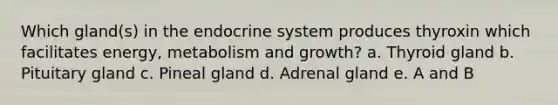 Which gland(s) in the <a href='https://www.questionai.com/knowledge/k97r8ZsIZg-endocrine-system' class='anchor-knowledge'>endocrine system</a> produces thyroxin which facilitates energy, metabolism and growth? a. Thyroid gland b. Pituitary gland c. Pineal gland d. Adrenal gland e. A and B