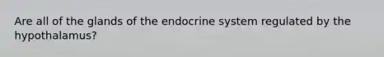 Are all of the glands of the endocrine system regulated by the hypothalamus?