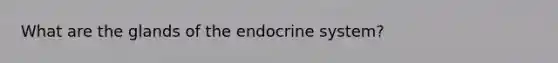 What are the glands of the <a href='https://www.questionai.com/knowledge/k97r8ZsIZg-endocrine-system' class='anchor-knowledge'>endocrine system</a>?