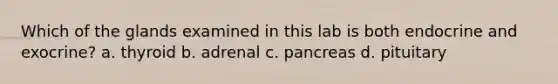 Which of the glands examined in this lab is both endocrine and exocrine? a. thyroid b. adrenal c. pancreas d. pituitary